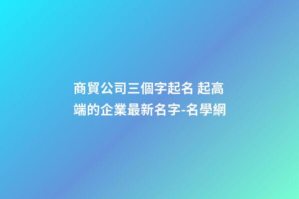 商貿公司三個字起名 起高端的企業最新名字-名學網